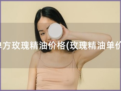 单方玫瑰精油价格(玫瑰精油单价)