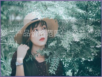 卡姿兰产品价格范围(卡姿兰产品价格一览)
