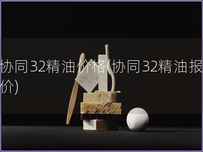 协同32精油价格(协同32精油报价)