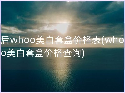 后whoo美白套盒价格表(whoo美白套盒价格查询)