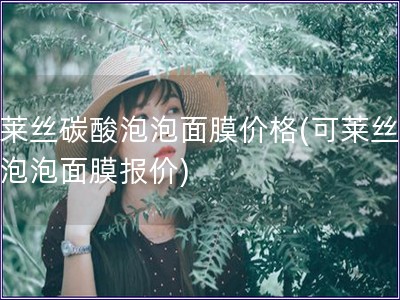 可莱丝碳酸泡泡面膜价格(可莱丝碳酸泡泡面膜报价) 可莱丝碳酸泡泡面膜价格(可莱丝碳酸泡泡面膜报价)