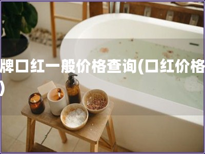 名牌口红一般价格查询(口红价格一览) 名牌口红一般价格查询(口红价格一览)