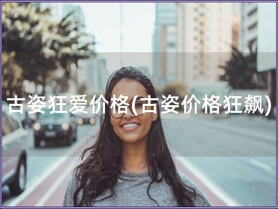 古姿狂爱价格(古姿价格狂飙)