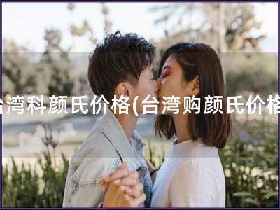 台湾科颜氏价格(台湾购颜氏价格) 台湾科颜氏价格(台湾购颜氏价格)