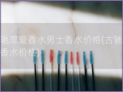 古驰罪爱香水男士香水价格(古驰男士香水价格)