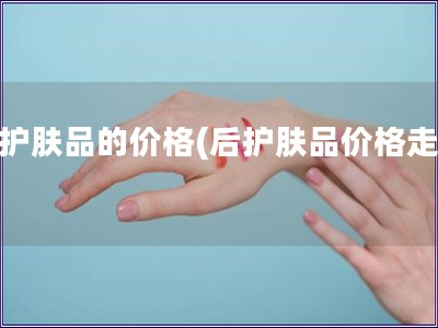 后护肤品的价格(后护肤品价格走势)