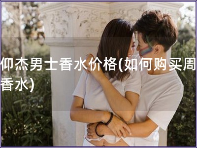 周仰杰男士香水价格(如何购买周仰杰香水)