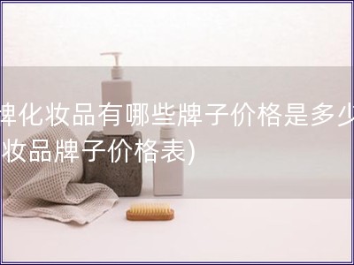 品牌化妆品有哪些牌子价格是多少钱(化妆品牌子价格表)