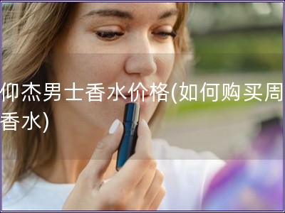 周仰杰男士香水价格(如何购买周仰杰香水)