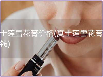 夏士莲雪花膏价格(夏士莲雪花膏多少钱)