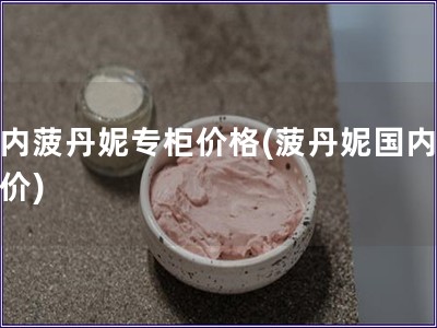 国内菠丹妮专柜价格(菠丹妮国内专柜价)