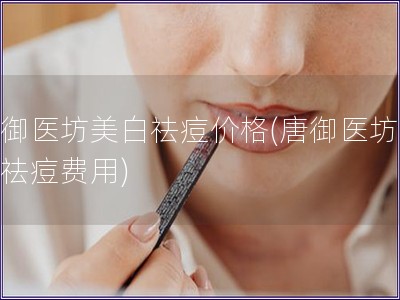 唐御医坊美白祛痘价格(唐御医坊美白祛痘费用)