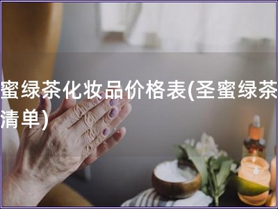 圣蜜绿茶化妆品价格表(圣蜜绿茶价格清单) 圣蜜绿茶化妆品价格表(圣蜜绿茶价格清单)