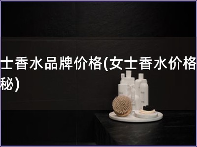 女士香水品牌价格(女士香水价格大揭秘) 女士香水品牌价格(女士香水价格大揭秘)