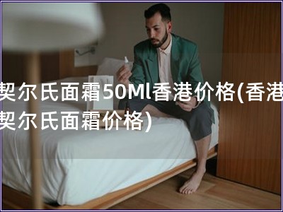 契尔氏面霜50Ml香港价格(香港契尔氏面霜价格) 契尔氏面霜50Ml香港价格(香港契尔氏面霜价格)