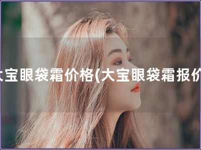 大宝眼袋霜价格(大宝眼袋霜报价)