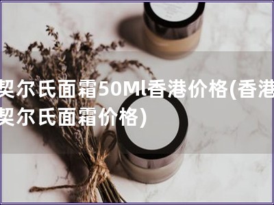契尔氏面霜50Ml香港价格(香港契尔氏面霜价格)