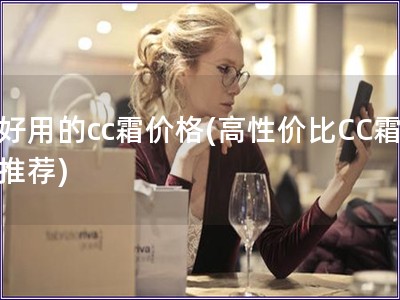 好用的cc霜价格(高性价比CC霜推荐)