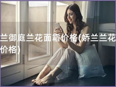 娇兰御庭兰花面霜价格(娇兰兰花面霜价格)