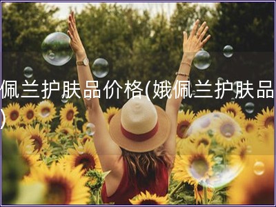 娥佩兰护肤品价格(娥佩兰护肤品报价) 娥佩兰护肤品价格(娥佩兰护肤品报价)