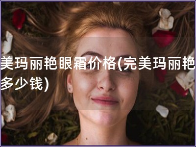 完美玛丽艳眼霜价格(完美玛丽艳眼霜多少钱)