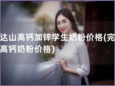 完达山高钙加锌学生奶粉价格(完达山高钙奶粉价格)