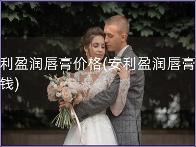 安利盈润唇膏价格(安利盈润唇膏多少钱)