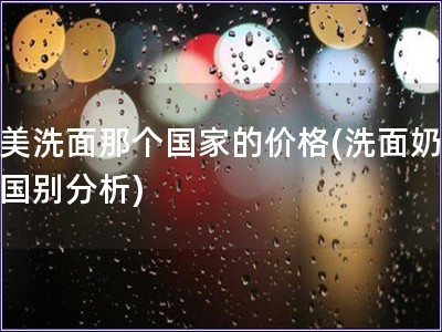 完美洗面那个国家的价格(洗面奶价格国别分析)
