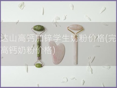 完达山高钙加锌学生奶粉价格(完达山高钙奶粉价格) 完达山高钙加锌学生奶粉价格(完达山高钙奶粉价格)