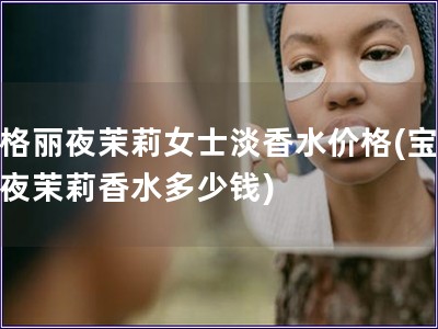 宝格丽夜茉莉女士淡香水价格(宝格丽夜茉莉香水多少钱)