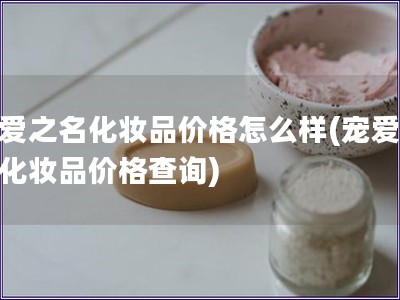 宠爱之名化妆品价格怎么样(宠爱之名化妆品价格查询)