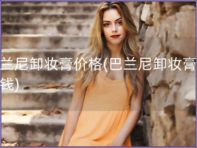 巴兰尼卸妆膏价格(巴兰尼卸妆膏多少钱)