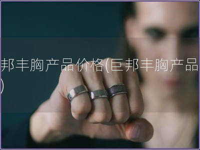 巨邦丰胸产品价格(巨邦丰胸产品报价)