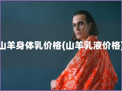 山羊身体乳价格(山羊乳液价格) 山羊身体乳价格(山羊乳液价格)