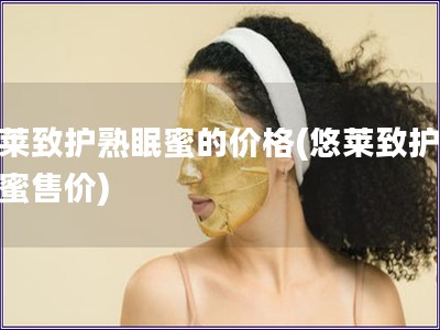 悠莱致护熟眠蜜的价格(悠莱致护熟眠蜜售价)