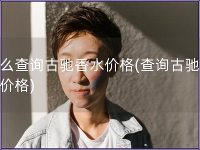 怎么查询古驰香水价格(查询古驰香水价格)