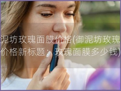 御泥坊玫瑰面膜价格(御泥坊玫瑰面膜价格新标题：玫瑰面