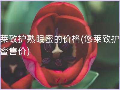 悠莱致护熟眠蜜的价格(悠莱致护熟眠蜜售价)