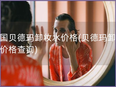 德国贝德玛卸妆水价格(贝德玛卸妆水价格查询)