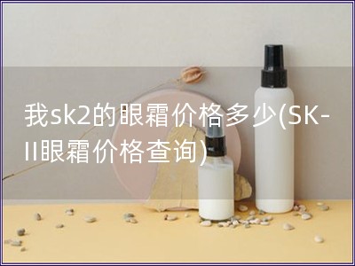 我sk2的眼霜价格多少(SK-II眼霜价格查询) 我sk2的眼霜价格多少(SK-II眼霜价格查询)