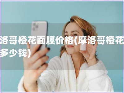 摩洛哥橙花面膜价格(摩洛哥橙花面膜多少钱) 摩洛哥橙花面膜价格(摩洛哥橙花面膜多少钱)