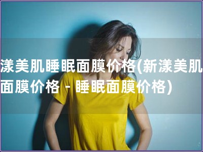 新漾美肌睡眠面膜价格(新漾美肌睡眠面膜价格 - 睡眠