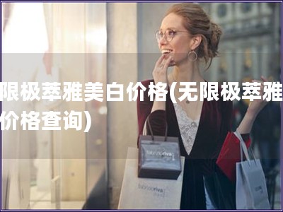 无限极萃雅美白价格(无限极萃雅美白价格查询)
