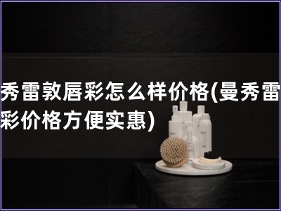 曼秀雷敦唇彩怎么样价格(曼秀雷敦唇彩价格方便实惠)