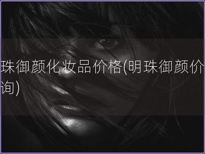 明珠御颜化妆品价格(明珠御颜价格查询)