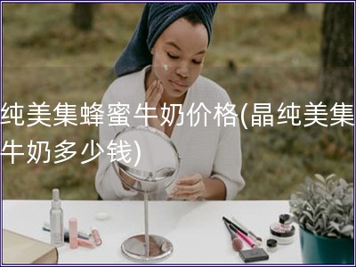 晶纯美集蜂蜜牛奶价格(晶纯美集蜂蜜牛奶多少钱)