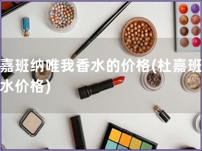 杜嘉班纳唯我香水的价格(杜嘉班纳香水价格)