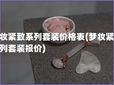 梦妆紧致系列套装价格表(梦妆紧致系列套装报价)