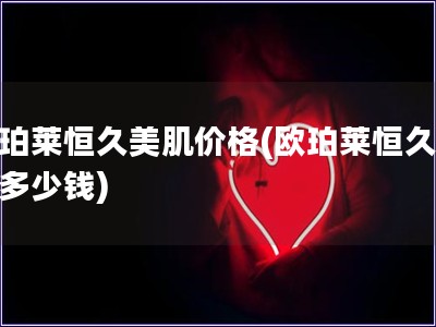 欧珀莱恒久美肌价格(欧珀莱恒久美肌多少钱)