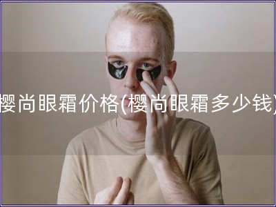樱尚眼霜价格(樱尚眼霜多少钱) 樱尚眼霜价格(樱尚眼霜多少钱)